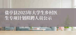 盐亭县2025年大学生乡村医生专项计划拟聘人员公示