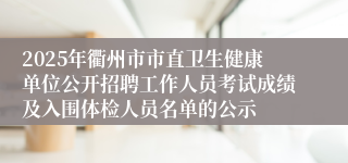 2025年衢州市市直卫生健康单位公开招聘工作人员考试成绩及入围体检人员名单的公示