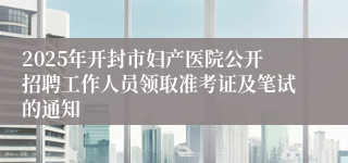 2025年开封市妇产医院公开招聘工作人员领取准考证及笔试的通知