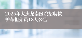 2025年大庆龙南医院招聘救护车担架员18人公告