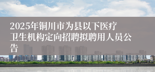 2025年铜川市为县以下医疗卫生机构定向招聘拟聘用人员公告