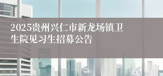 2025贵州兴仁市新龙场镇卫生院见习生招募公告