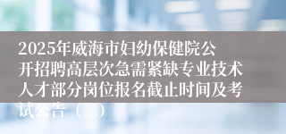 2025年威海市妇幼保健院公开招聘高层次急需紧缺专业技术人才部分岗位报名截止时间及考试公告（二）