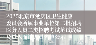 2025北京市延庆区卫生健康委员会所属事业单位第二批招聘医务人员二类招聘考试笔试成绩及进入面试人员名单公示