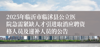 2025年临沂市临沭县公立医院急需紧缺人才引进取消应聘资格人员及递补人员的公告