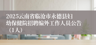 2025云南省临沧市永德县妇幼保健院招聘编外工作人员公告（1人）