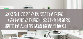 2025山东省立医院菏泽医院（菏泽市立医院）公开招聘备案制工作人员笔试成绩查询通知