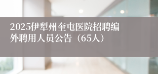 2025伊犁州奎屯医院招聘编外聘用人员公告（65人）
