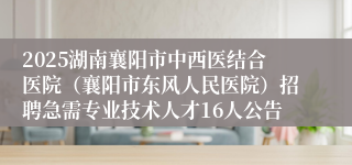 2025湖南襄阳市中西医结合医院（襄阳市东风人民医院）招聘急需专业技术人才16人公告