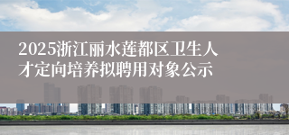 2025浙江丽水莲都区卫生人才定向培养拟聘用对象公示