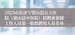 2025山东济宁梁山县公立医院（梁山县中医院）招聘备案制工作人员第一批拟聘用人员名单
