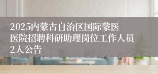 2025内蒙古自治区国际蒙医医院招聘科研助理岗位工作人员2人公告