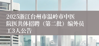 2025浙江台州市温岭市中医院医共体招聘（第二批）编外员工3人公告