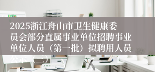 2025浙江舟山市卫生健康委员会部分直属事业单位招聘事业单位人员（第一批）拟聘用人员公示（三）