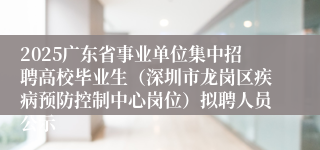2025广东省事业单位集中招聘高校毕业生（深圳市龙岗区疾病预防控制中心岗位）拟聘人员公示