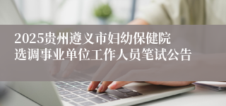 2025贵州遵义市妇幼保健院选调事业单位工作人员笔试公告