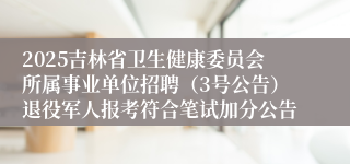 2025吉林省卫生健康委员会所属事业单位招聘（3号公告）退役军人报考符合笔试加分公告