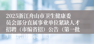 2025浙江舟山市卫生健康委员会部分直属事业单位紧缺人才招聘（市编省招）公告（第一批）拟聘用公示（二）