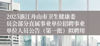 2025浙江舟山市卫生健康委员会部分直属事业单位招聘事业单位人员公告（第一批）拟聘用人员公示（三）
