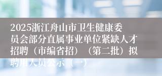 2025浙江舟山市卫生健康委员会部分直属事业单位紧缺人才招聘（市编省招）（第二批）拟聘用人员公示（一）