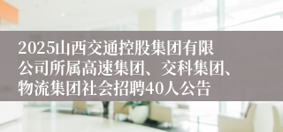 2025山西交通控股集团有限公司所属高速集团、交科集团、物流集团社会招聘40人公告