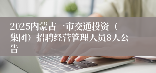2025内蒙古一市交通投资（集团）招聘经营管理人员8人公告