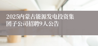 2025内蒙古能源发电投资集团子公司招聘9人公告