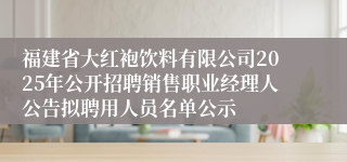 福建省大红袍饮料有限公司2025年公开招聘销售职业经理人公告拟聘用人员名单公示
