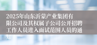 2025年山东沂蒙产业集团有限公司及其权属子公司公开招聘工作人员进入面试范围人员的通知