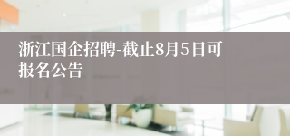 浙江国企招聘-截止8月5日可报名公告