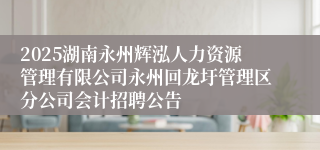 2025湖南永州辉泓人力资源管理有限公司永州回龙圩管理区分公司会计招聘公告