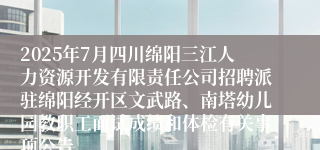 2025年7月四川绵阳三江人力资源开发有限责任公司招聘派驻绵阳经开区文武路、南塔幼儿园教职工面试成绩和体检有关事项公告