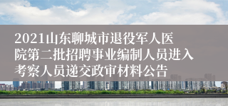 2021山东聊城市退役军人医院第二批招聘事业编制人员进入考察人员递交政审材料公告