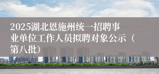2025湖北恩施州统一招聘事业单位工作人员拟聘对象公示（第八批）