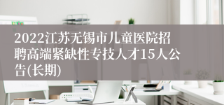 2022江苏无锡市儿童医院招聘高端紧缺性专技人才15人公告(长期)