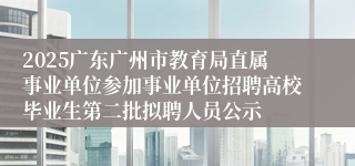 2025广东广州市教育局直属事业单位参加事业单位招聘高校毕业生第二批拟聘人员公示