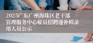 2025广东广州海珠区老干部管理服务中心雇员招聘递补拟录用人员公示