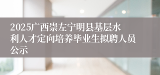 2025广西崇左宁明县基层水利人才定向培养毕业生拟聘人员公示