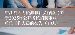 中江县人力资源和社会保障局关于2025年公开考核招聘事业单位工作人员的公告（10人）
