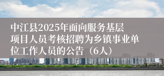中江县2025年面向服务基层项目人员考核招聘为乡镇事业单位工作人员的公告（6人）