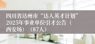 四川省达州市“达人英才计划”2025年事业单位引才公告（西安场）（87人）