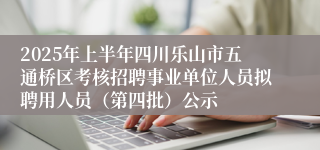 2025年上半年四川乐山市五通桥区考核招聘事业单位人员拟聘用人员（第四批）公示