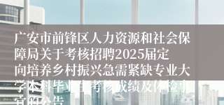 广安市前锋区人力资源和社会保障局关于考核招聘2025届定向培养乡村振兴急需紧缺专业大学本科毕业生考核成绩及体检事宜的公告