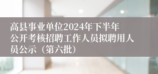 高县事业单位2024年下半年公开考核招聘工作人员拟聘用人员公示（第六批）