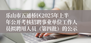 乐山市五通桥区2025年上半年公开考核招聘事业单位工作人员拟聘用人员（第四批）的公示