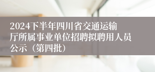 2024下半年四川省交通运输厅所属事业单位招聘拟聘用人员公示（第四批）