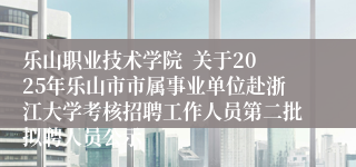 乐山职业技术学院  关于2025年乐山市市属事业单位赴浙江大学考核招聘工作人员第二批拟聘人员公示