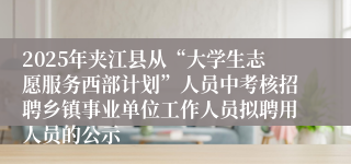 2025年夹江县从“大学生志愿服务西部计划”人员中考核招聘乡镇事业单位工作人员拟聘用人员的公示