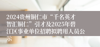 2024贵州铜仁市“千名英才智汇铜仁”引才及2025年碧江区事业单位招聘拟聘用人员公示