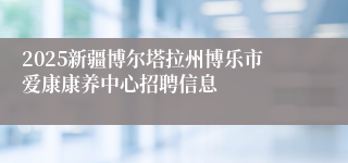2025新疆博尔塔拉州博乐市爱康康养中心招聘信息